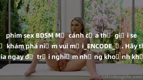 phim sex BDSM Mở cánh cửa thế giới sex MILF Việt Nam để khám phá niềm vui mới_ENCODE_
. Hãy tham gia ngay để trải nghiệm những khoảnh khắc đầy kích thích và đam mê.