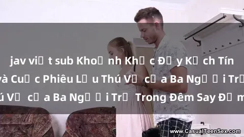 jav việt sub Khoảnh Khắc Đầy Kịch Tính: Sex Việt Nam và Cuộc Phiêu Lưu Thú Vị của Ba Người Trẻ Trong Đêm Say Đắm