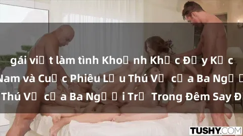 gái việt làm tình Khoảnh Khắc Đầy Kịch Tính: Sex Việt Nam và Cuộc Phiêu Lưu Thú Vị của Ba Người Trẻ Trong Đêm Say Đắm