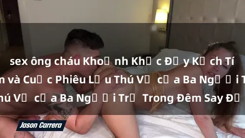 sex ông cháu Khoảnh Khắc Đầy Kịch Tính: Sex Việt Nam và Cuộc Phiêu Lưu Thú Vị của Ba Người Trẻ Trong Đêm Say Đắm