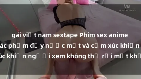 gái việt nam sextape Phim sex anime đỉnh cao: Những tác phẩm đầy nước mắt và cảm xúc khiến người xem không thể rời mắt khỏi màn hình