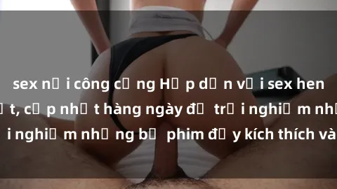 sex nơi công cộng Hấp dẫn với sex hentai vietsub mới nhất, cập nhật hàng ngày để trải nghiệm những bộ phim đầy kích thích và hấp dẫn.