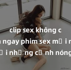clip sex không che Xem ngay phim sex mới nhất với những cảnh nóng hổi không thể bỏ lỡ! Cơ hội tận hưởng những khoảnh khắc đầy kích thích ngay hôm nay!