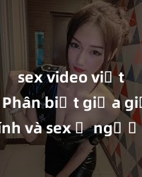 sex video việt nam Phân biệt giữa giới tính và sex ở người lớn: Tìm hiểu sự khác biệt và yếu tố quyết định