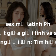 sex mỹ latinh Phân biệt giữa giới tính và sex ở người lớn: Tìm hiểu sự khác biệt và yếu tố quyết định