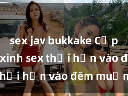 sex jav bukkake Cặp đôi gái xinh sex thổi hồn vào đêm muộn