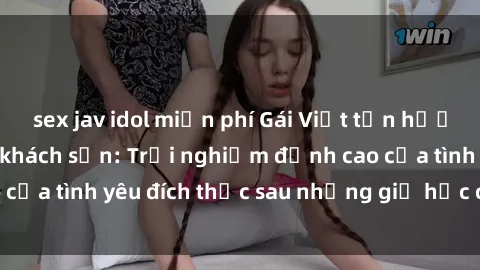 sex jav idol miễn phí Gái Việt tận hưởng khoái cảm tại khách sạn: Trải nghiệm đỉnh cao của tình yêu đích thực sau những giờ học căng thẳng.