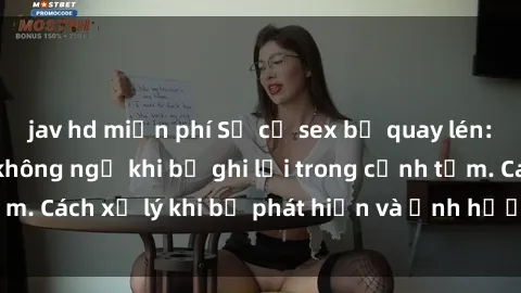 jav hd miễn phí Sự cố sex bị quay lén: Những hậu quả không ngờ khi bị ghi lại trong cảnh tắm. Cách xử lý khi bị phát hiện và ảnh hưởng đến tâm lý.