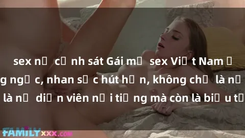sex nữ cảnh sát Gái mỹ sex Việt Nam ấn tượng với dáng ngọc, nhan sắc hút hồn, không chỉ là nữ diễn viên nổi tiếng mà còn là biểu tượng gợi cảm.