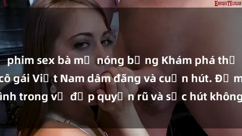 phim sex bà mẹ nóng bỏng Khám phá thế giới của những cô gái Việt Nam dâm đãng và cuốn hút. Đắm mình trong vẻ đẹp quyến rũ và sức hút không thể cưỡng lại của họ.