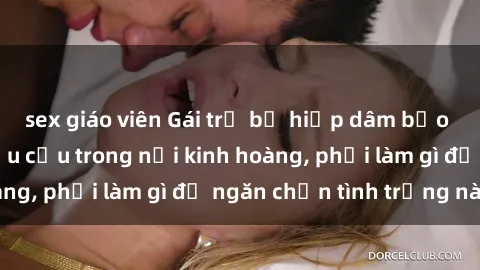 sex giáo viên Gái trẻ bị hiếp dâm bạo lực: Nạn nhân cầu cứu trong nỗi kinh hoàng, phải làm gì để ngăn chặn tình trạng này?