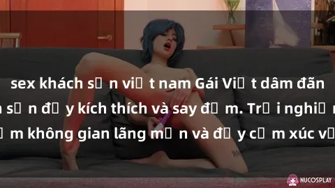 sex khách sạn việt nam Gái Việt dâm đãng làm tình ở khách sạn đầy kích thích và say đắm. Trải nghiệm không gian lãng mạn và đầy cảm xúc với các cô gái xinh đẹp.