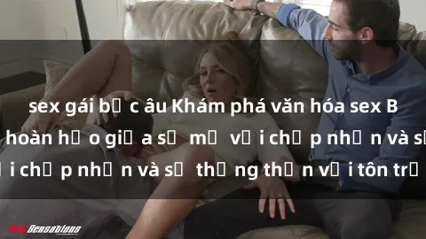 sex gái bắc âu Khám phá văn hóa sex Bắc Âu: Sự kết hợp hoàn hảo giữa sự mở với chấp nhận và sự thẳng thắn với tôn trọng