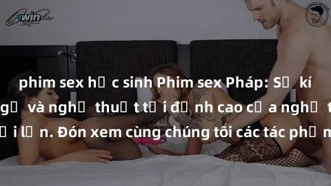 phim sex học sinh Phim sex Pháp: Sự kích thích của ngôn ngữ và nghệ thuật tại đỉnh cao của nghệ thuật người lớn. Đón xem cùng chúng tôi các tác phẩm đồng tính và thị phi nổi tiếng.