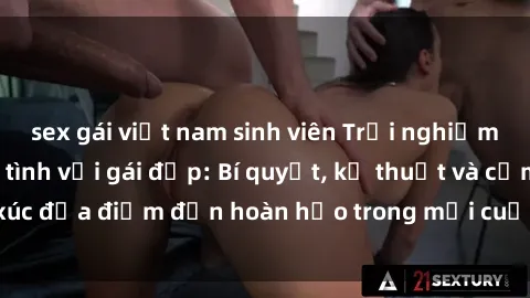 sex gái việt nam sinh viên Trải nghiệm đỉnh cao khi làm tình với gái đẹp: Bí quyết, kỹ thuật và cảm xúc đưa điểm đến hoàn hảo trong mỗi cuộc trò chuyện trên giường.