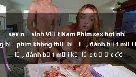 sex nữ sinh Việt Nam Phim sex hot nhất năm  Top những bộ phim không thể bỏ lỡ, đánh bật mọi kỷ lục trước đó
