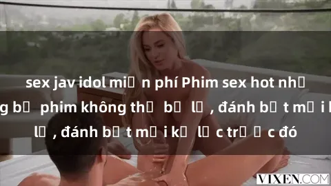 sex jav idol miễn phí Phim sex hot nhất năm  Top những bộ phim không thể bỏ lỡ, đánh bật mọi kỷ lục trước đó