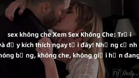 sex không che Xem Sex Không Che: Trải nghiệm mới lạ và đầy kích thích ngay tại đây! Những cảnh quay nóng bỏng, không che, không giới hạn đang chờ đón bạn. Đừng bỏ lỡ!