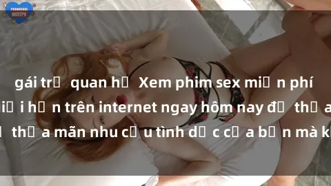 gái trẻ quan hệ Xem phim sex miễn phí hoàn toàn không giới hạn trên internet ngay hôm nay để thỏa mãn nhu cầu tình dục của bạn mà không tốn chi phí.