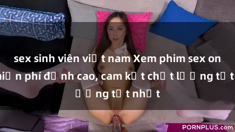 sex sinh viên việt nam Xem phim sex online miễn phí đỉnh cao, cam kết chất lượng tốt nhất
