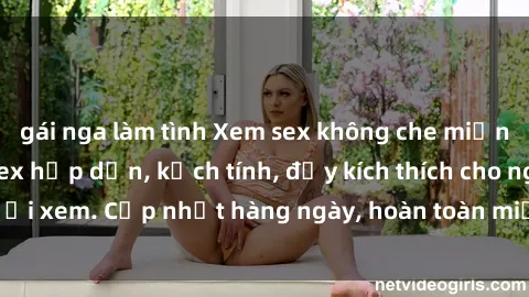 gái nga làm tình Xem sex không che miễn phí - Những clip sex hấp dẫn, kịch tính, đầy kích thích cho người xem. Cập nhật hàng ngày, hoàn toàn miễn phí, độ phân giải cao.