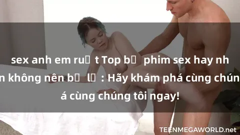 sex anh em ruột Top bộ phim sex hay nhất mà bạn không nên bỏ lỡ: Hãy khám phá cùng chúng tôi ngay!