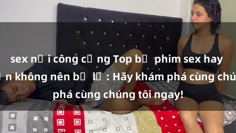 sex nơi công cộng Top bộ phim sex hay nhất mà bạn không nên bỏ lỡ: Hãy khám phá cùng chúng tôi ngay!