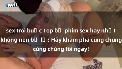 sex trói buộc Top bộ phim sex hay nhất mà bạn không nên bỏ lỡ: Hãy khám phá cùng chúng tôi ngay!