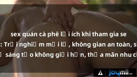 sex quán cà phê lợi ích khi tham gia sex online không che: Trải nghiệm mới lạ, không gian an toàn, sự sáng tạo không giới hạn, thỏa mãn nhu cầu tình dục của bạn.