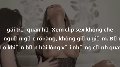 gái trẻ quan hệ Xem clip sex không che mới - Nguồn gốc từ nguồn gốc rõ ràng, không giấu giếm. Đảm bảo khiến bạn hài lòng với những cảnh quay táo bạo và đầy kích thích.