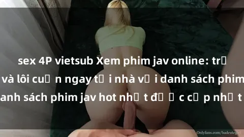 sex 4P vietsub Xem phim jav online: trải nghiệm hấp dẫn và lôi cuốn ngay tại nhà với danh sách phim jav hot nhất được cập nhật liên tục.