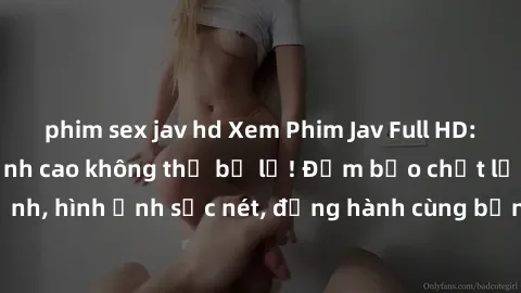 phim sex jav hd Xem Phim Jav Full HD: Những bộ phim đỉnh cao không thể bỏ lỡ! Đảm bảo chất lượng ổn định, hình ảnh sắc nét, đồng hành cùng bạn trong những giây phút thư giãn!