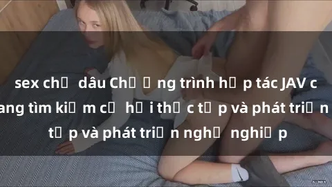 sex chị dâu Chương trình hợp tác JAV cho sinh viên đang tìm kiếm cơ hội thực tập và phát triển nghề nghiệp