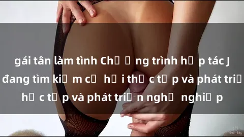 gái tân làm tình Chương trình hợp tác JAV cho sinh viên đang tìm kiếm cơ hội thực tập và phát triển nghề nghiệp