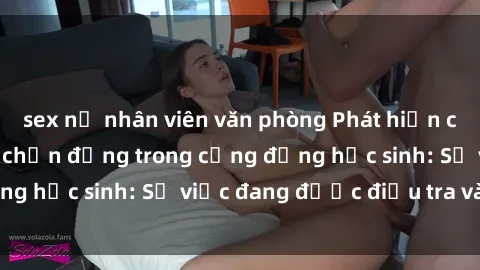sex nữ nhân viên văn phòng Phát hiện clip sex nữ sinh gây chấn động trong cộng đồng học sinh: Sự việc đang được điều tra và xử lý