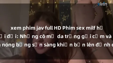 xem phim jav full HD Phim sex milf hấp dẫn nhất mọi thời đại: Những cô mẹ da trắng gợi cảm và nóng bỏng sẵn sàng khiến bạn lên đỉnh chỉ trong chớp mắt!