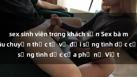 sex sinh viên trong khách sạn Sex bà mẹ Việt Nam: Câu chuyện thực tế về đời sống tình dục của phụ nữ Việt