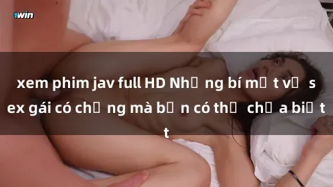 xem phim jav full HD Những bí mật về sex gái có chồng mà bạn có thể chưa biết