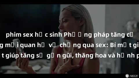 phim sex học sinh Phương pháp tăng cường gắn kết trong mối quan hệ vợ chồng qua sex: Bí mật giúp tăng sự gần gũi, thăng hoa và hạnh phúc cho cặp đôi