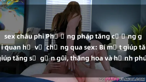 sex châu phi Phương pháp tăng cường gắn kết trong mối quan hệ vợ chồng qua sex: Bí mật giúp tăng sự gần gũi, thăng hoa và hạnh phúc cho cặp đôi