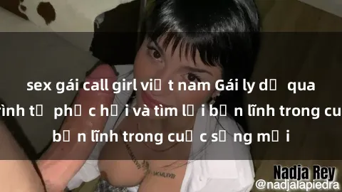 sex gái call girl việt nam Gái ly dị quan hệ: Hành trình tự phục hồi và tìm lại bản lĩnh trong cuộc sống mới
