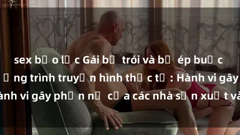 sex bạo lực Gái bị trói và bị ép buộc làm tình trong chương trình truyền hình thực tế: Hành vi gây phẫn nộ của các nhà sản xuất và người xem.