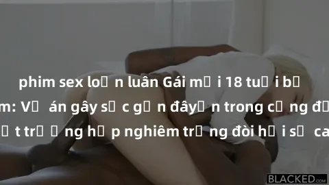 phim sex loạn luân Gái mới 18 tuổi bị trói và bị hiếp dâm: Vụ án gây sốc gần đâyến trong cộng đồng. Đây là một trường hợp nghiêm trọng đòi hỏi sự can thiệp mạnh mẽ từ phía công lý.