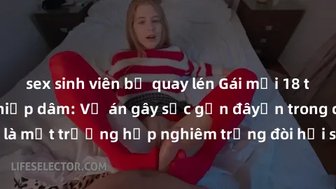 sex sinh viên bị quay lén Gái mới 18 tuổi bị trói và bị hiếp dâm: Vụ án gây sốc gần đâyến trong cộng đồng. Đây là một trường hợp nghiêm trọng đòi hỏi sự can thiệp mạnh mẽ từ phía công lý.