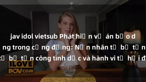 jav idol vietsub Phát hiện vụ án bạo dâm sex gây chấn động trong cộng đồng: Nạn nhân tố bị tấn công tình dục và hành vi tệ hại được tiết lộ