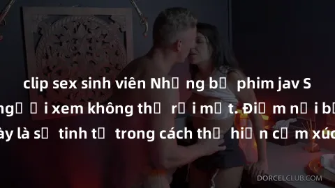 clip sex sinh viên Những bộ phim jav SM không che khiến người xem không thể rời mắt. Điểm nổi bật của thể loại này là sự tinh tế trong cách thể hiện cảm xúc và sự hấp dẫn của những cảnh quay.