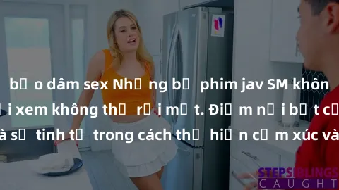 bạo dâm sex Những bộ phim jav SM không che khiến người xem không thể rời mắt. Điểm nổi bật của thể loại này là sự tinh tế trong cách thể hiện cảm xúc và sự hấp dẫn của những cảnh quay.