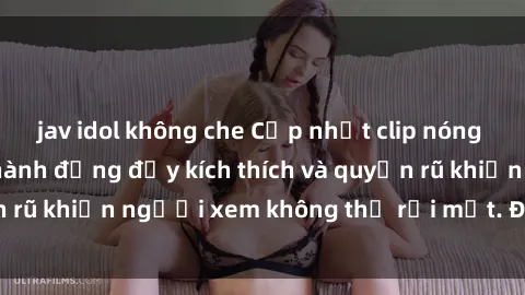 jav idol không che Cập nhật clip nóng BDSM: Những pha hành động đầy kích thích và quyến rũ khiến người xem không thể rời mắt. Đừng bỏ lỡ!
