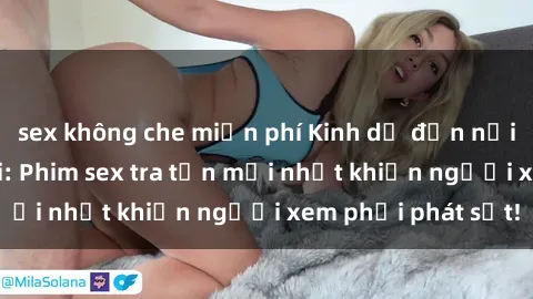 sex không che miễn phí Kinh dị đến nỗi không thể tin nổi: Phim sex tra tấn mới nhất khiến người xem phải phát sốt!