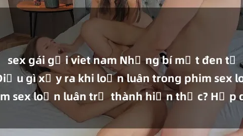 sex gái gọi viet nam Những bí mật đen tối trong gia đình: Điều gì xảy ra khi loạn luân trong phim sex loạn luân trở thành hiện thực? Hấp dẫn và gây sốc!
